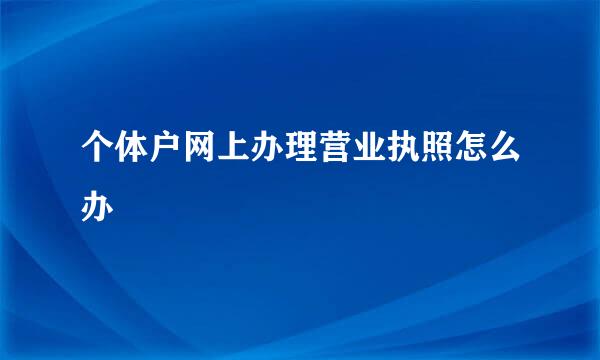 个体户网上办理营业执照怎么办