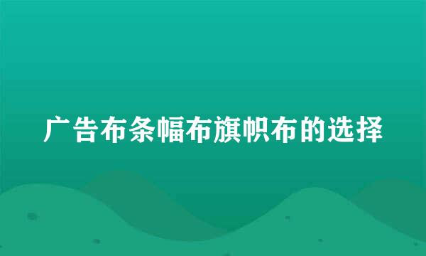 广告布条幅布旗帜布的选择