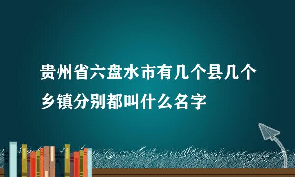 贵州省六盘水市有几个县几个乡镇分别都叫什么名字