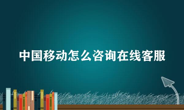 中国移动怎么咨询在线客服