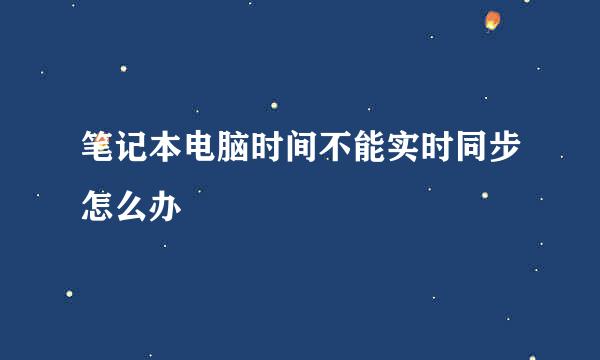 笔记本电脑时间不能实时同步怎么办