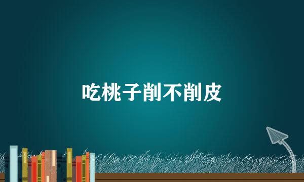 吃桃子削不削皮