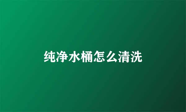 纯净水桶怎么清洗