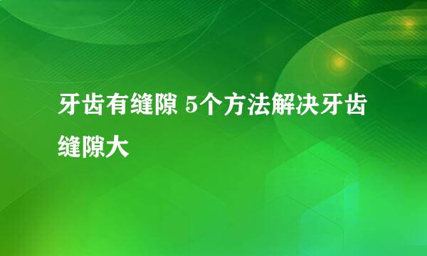 牙齿有缝隙 5个方法解决牙齿缝隙大