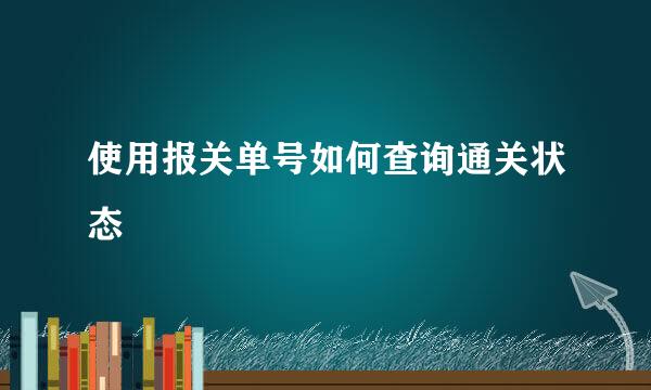 使用报关单号如何查询通关状态