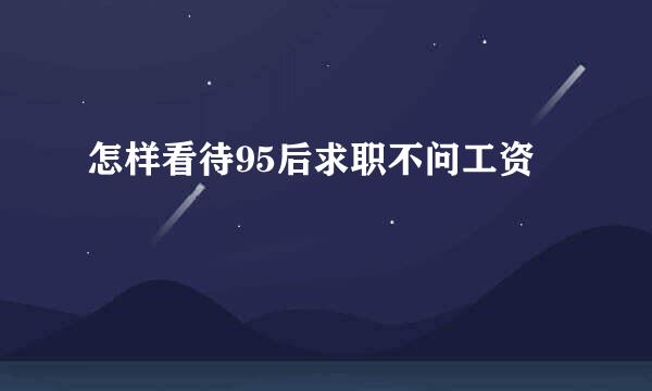 怎样看待95后求职不问工资