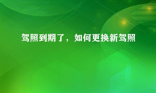驾照到期了，如何更换新驾照