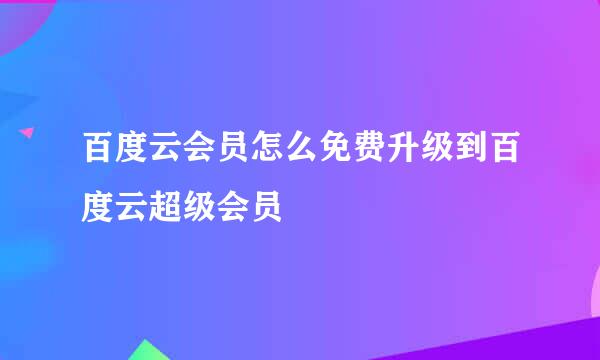 百度云会员怎么免费升级到百度云超级会员