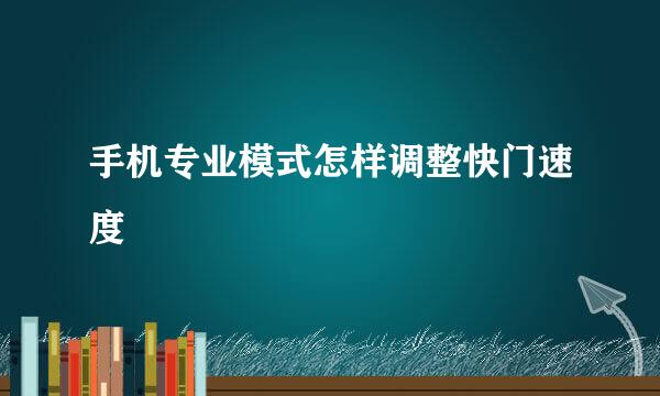 手机专业模式怎样调整快门速度