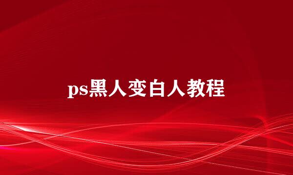 ps黑人变白人教程