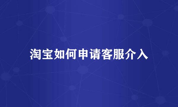 淘宝如何申请客服介入