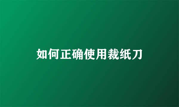 如何正确使用裁纸刀