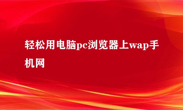 轻松用电脑pc浏览器上wap手机网