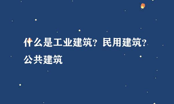什么是工业建筑？民用建筑？公共建筑