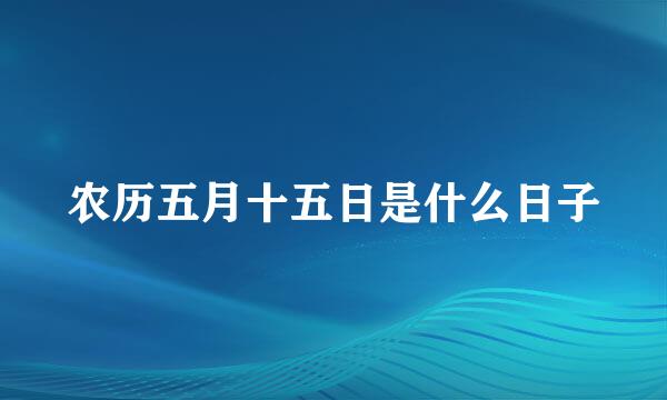 农历五月十五日是什么日子