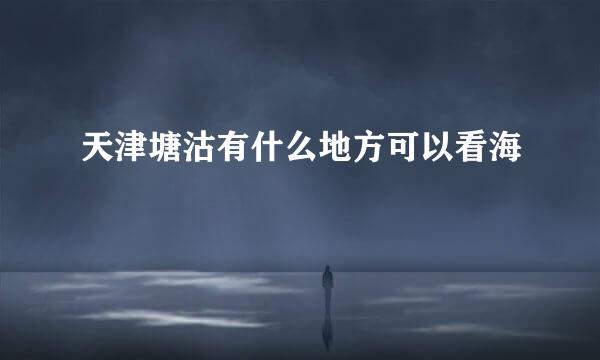 天津塘沽有什么地方可以看海