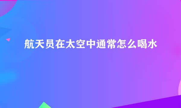 航天员在太空中通常怎么喝水
