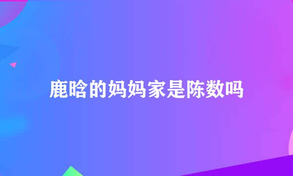 鹿晗的妈妈家是陈数吗