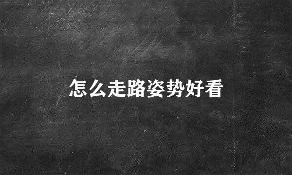 怎么走路姿势好看