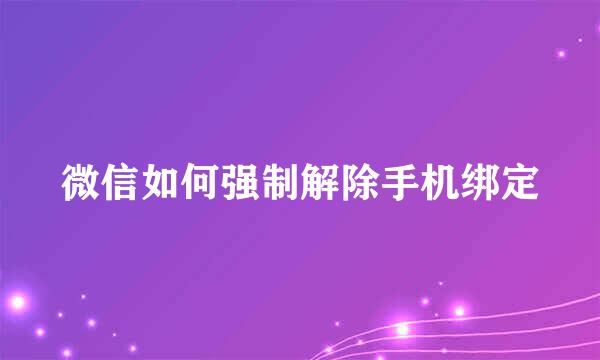 微信如何强制解除手机绑定