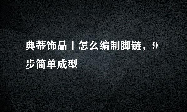 典蒂饰品丨怎么编制脚链,9步简单成型