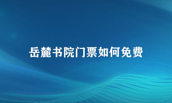 岳麓书院门票如何免费