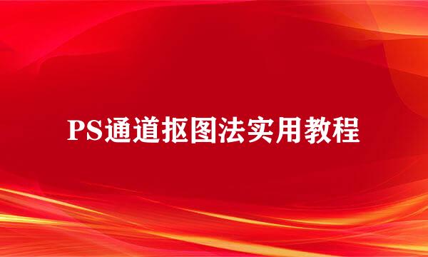 PS通道抠图法实用教程
