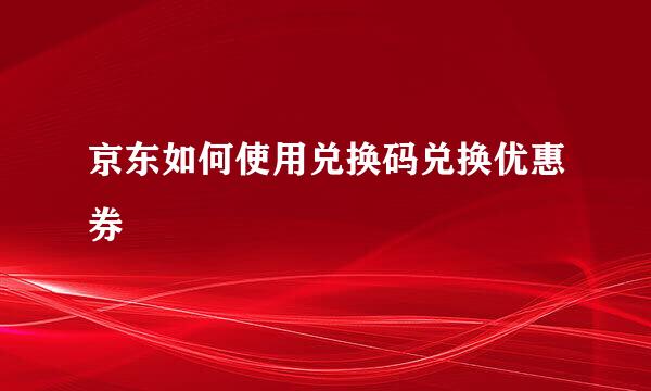 京东如何使用兑换码兑换优惠券