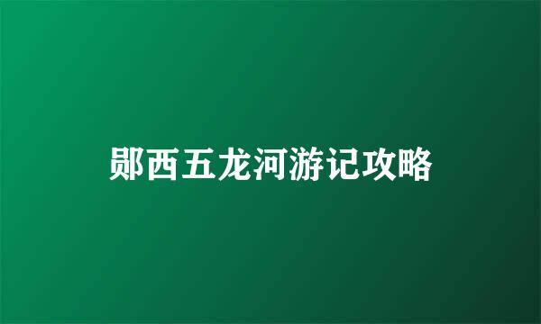 郧西五龙河游记攻略