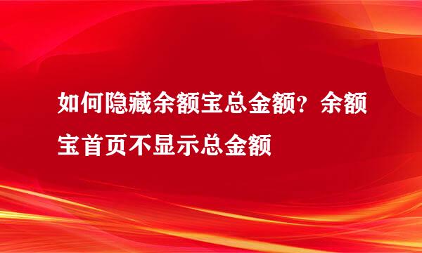 如何隐藏余额宝总金额？余额宝首页不显示总金额