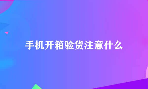 手机开箱验货注意什么