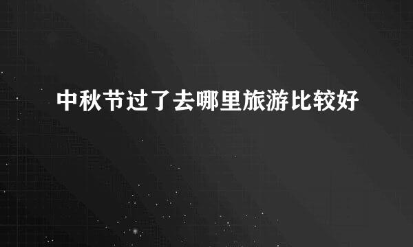 中秋节过了去哪里旅游比较好