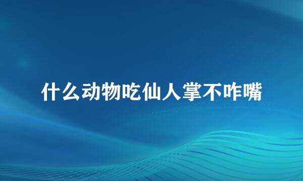 什么动物吃仙人掌不咋嘴
