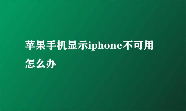苹果手机显示iphone不可用怎么办