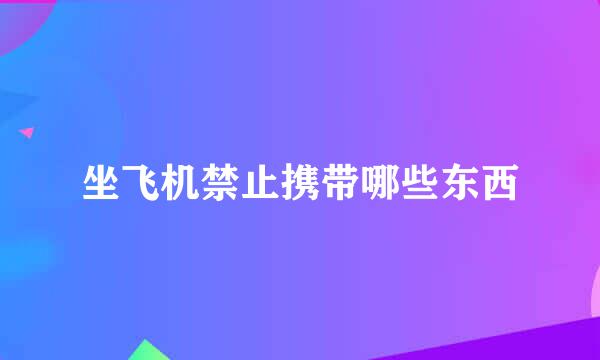 坐飞机禁止携带哪些东西