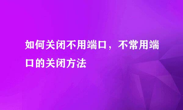 如何关闭不用端口,不常用端口的关闭方法