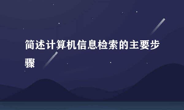 简述计算机信息检索的主要步骤