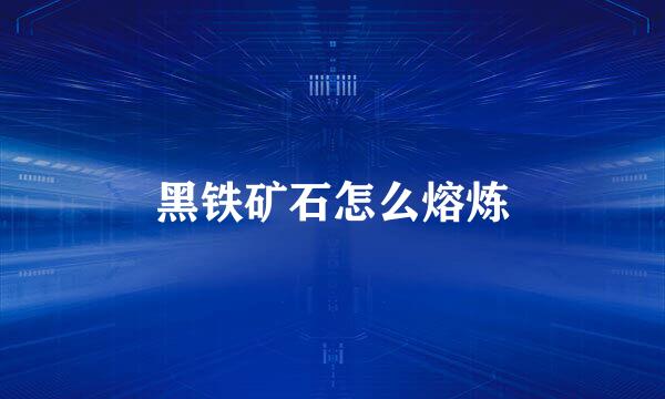 黑铁矿石怎么熔炼