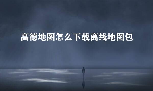 高德地图怎么下载离线地图包