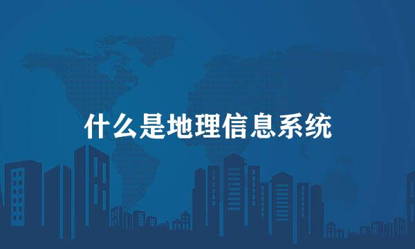 什么是地理信息系统