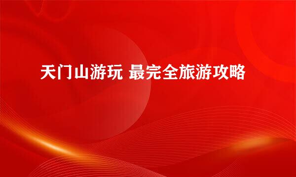 天门山游玩 最完全旅游攻略