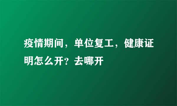 疫情期间,单位复工,健康证明怎么开?去哪开