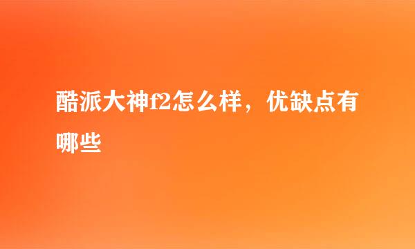 酷派大神f2怎么样,优缺点有哪些