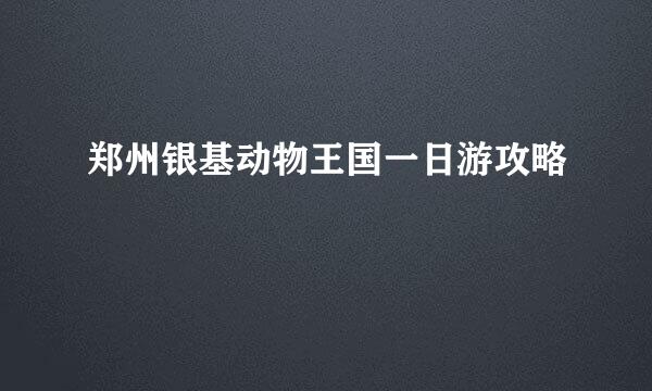郑州银基动物王国一日游攻略