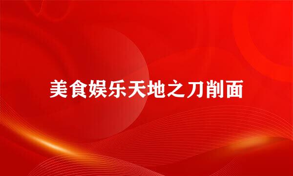 美食娱乐天地之刀削面
