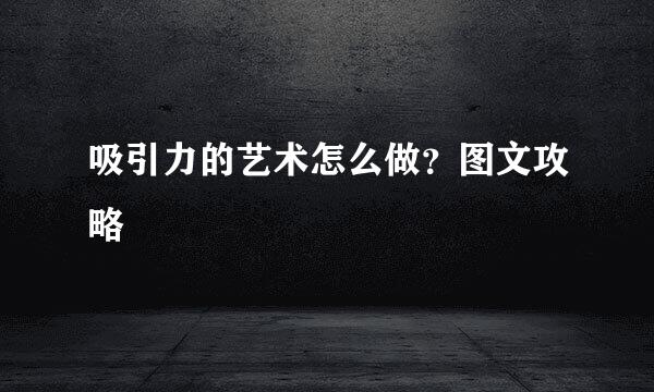 吸引力的艺术怎么做？图文攻略