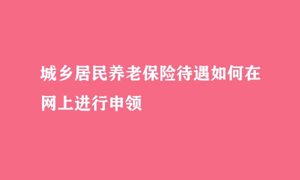 城乡居民养老保险待遇如何在网上进行申领