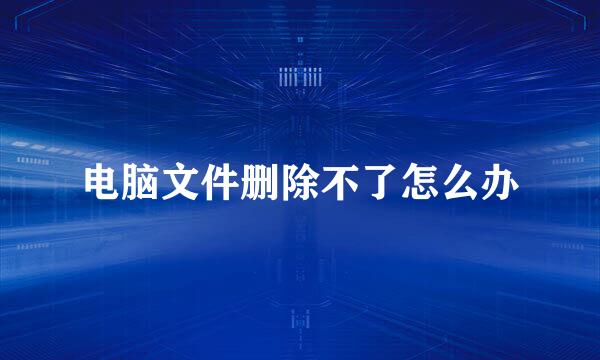 电脑文件删除不了怎么办