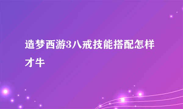 造梦西游3八戒技能搭配怎样才牛