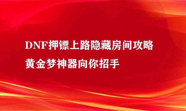 DNF押镖上路隐藏房间攻略 黄金梦神器向你招手